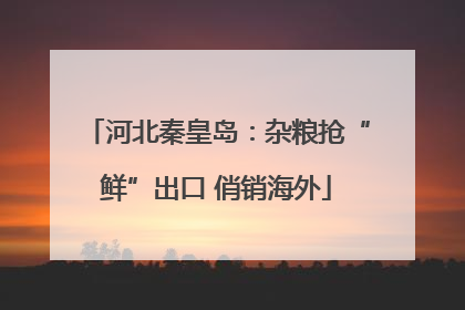 河北秦皇岛：杂粮抢“鲜”出口 俏销海外