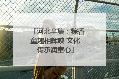 河北辛集：粽香童趣相辉映 文化传承润童心