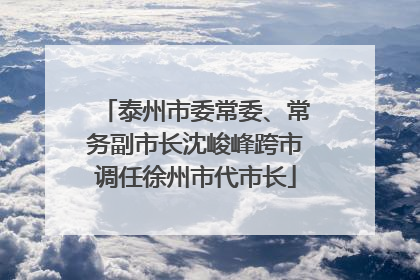 泰州市委常委、常务副市长沈峻峰跨市调任徐州市代市长
