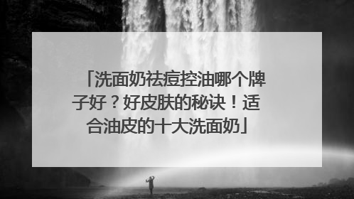 洗面奶祛痘控油哪个牌子好？好皮肤的秘诀！适合油皮的十大洗面奶