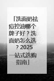 洗面奶祛痘控油哪个牌子好？洗面奶怎么选？2025一站式选购指南