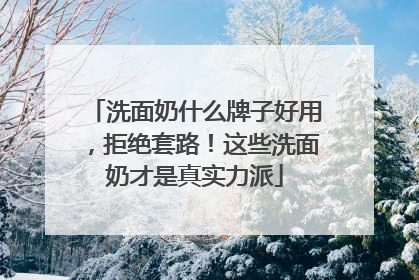 洗面奶什么牌子好用，拒绝套路！这些洗面奶才是真实力派