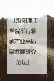 洛阳理工学院举行轴承产业高质量发展研究论坛