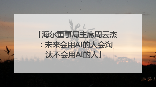 海尔董事局主席周云杰：未来会用AI的人会淘汰不会用AI的人