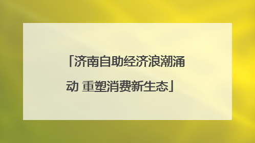 济南自助经济浪潮涌动 重塑消费新生态