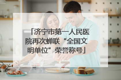 济宁市第一人民医院再次蝉联“全国文明单位”荣誉称号