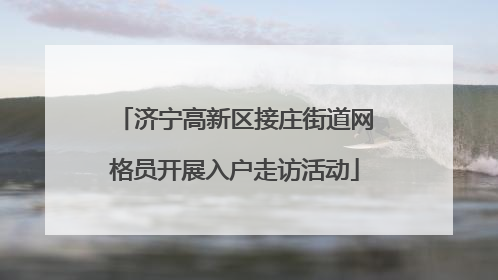 济宁高新区接庄街道网格员开展入户走访活动