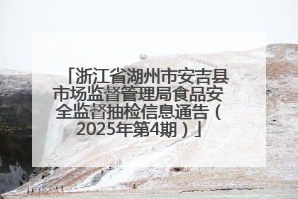 浙江省湖州市安吉县市场监督管理局食品安全监督抽检信息通告（2025年第4期）