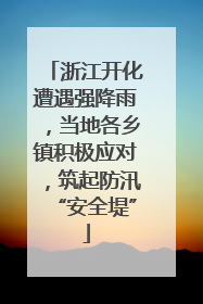 浙江开化遭遇强降雨，当地各乡镇积极应对，筑起防汛“安全堤”