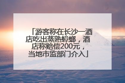 游客称在长沙一酒店吃出蒸熟蟑螂，酒店称赔偿200元，当地市监部门介入