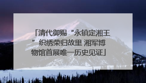 清代御赐“永镇定湘王”织绣荣归故里 湘军博物馆首展唯一历史见证