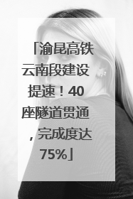 渝昆高铁云南段建设提速！40座隧道贯通，完成度达75%