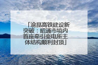 渝昆高铁建设新突破：昭通市境内首座牵引变电所主体结构顺利封顶