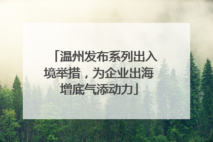 温州发布系列出入境举措，为企业出海增底气添动力