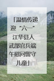温情传递迎“六一” 江华县人武部官兵端午慰问留守儿童