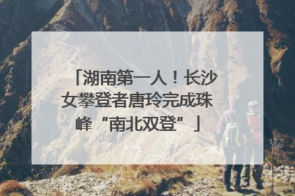 湖南第一人！长沙女攀登者唐玲完成珠峰“南北双登”