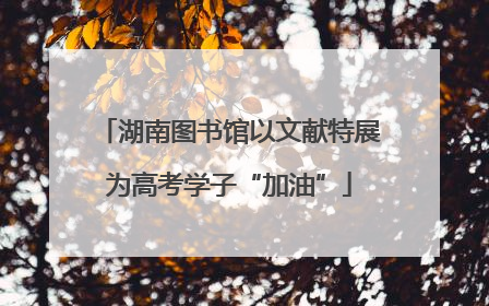 湖南图书馆以文献特展为高考学子“加油”