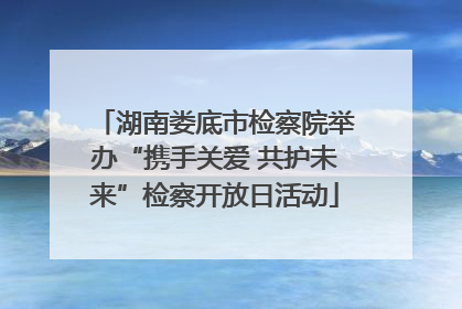 湖南娄底市检察院举办“携手关爱 共护未来”检察开放日活动