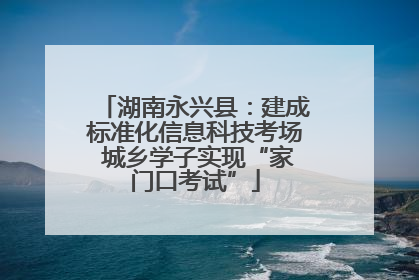 湖南永兴县：建成标准化信息科技考场 城乡学子实现“家门口考试”