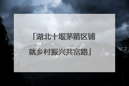 湖北十堰茅箭区铺就乡村振兴共富路