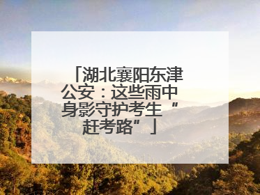 湖北襄阳东津公安：这些雨中身影守护考生“赶考路”