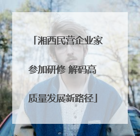 湘西民营企业家参加研修 解码高质量发展新路径