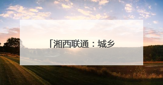 湘西联通：城乡“信号升格” 消除通信盲区