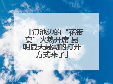 滇池边的“花街宴”火热开席 昆明夏天最潮的打开方式来了
