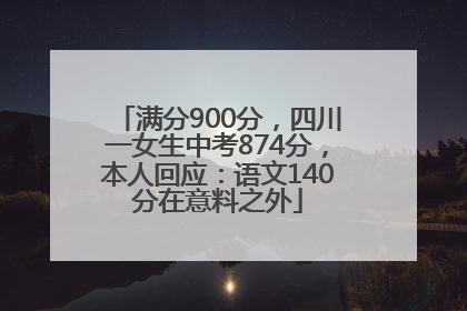 满分900分，四川一女生中考874分，本人回应：语文140分在意料之外