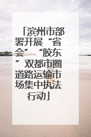 滨州市部署开展“省会”“胶东”双都市圈道路运输市场集中执法行动