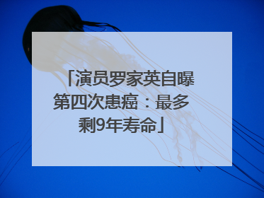 演员罗家英自曝第四次患癌：最多剩9年寿命