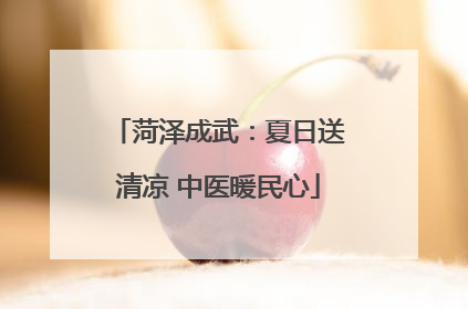 菏泽成武：夏日送清凉 中医暖民心
