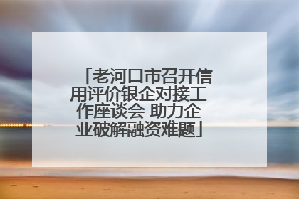 老河口市召开信用评价银企对接工作座谈会 助力企业破解融资难题