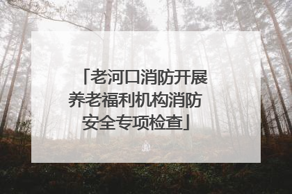老河口消防开展养老福利机构消防安全专项检查
