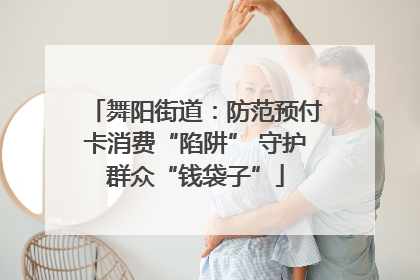 舞阳街道：防范预付卡消费“陷阱” 守护群众“钱袋子”