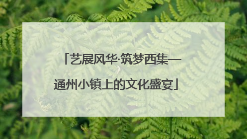 艺展风华·筑梦西集—通州小镇上的文化盛宴