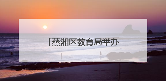 蒸湘区教育局举办“幼儿园教育能手”专业技能竞赛
