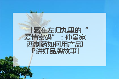 藏在左归丸里的“爱情密码”：仲景宛西制药如何用产品IP讲好品牌故事