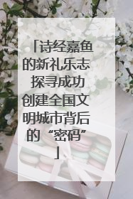 诗经嘉鱼的新礼乐志 探寻成功创建全国文明城市背后的“密码”