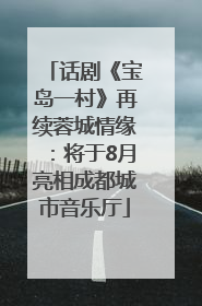 话剧《宝岛一村》再续蓉城情缘：将于8月亮相成都城市音乐厅