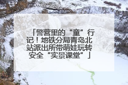 警营里的“童”行记！地铁分局青岛北站派出所带萌娃玩转安全“实景课堂”
