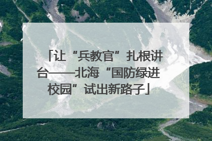 让“兵教官”扎根讲台——北海“国防绿进校园”试出新路子