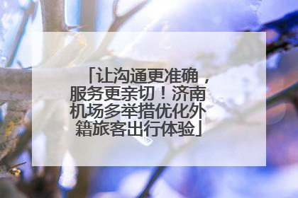 让沟通更准确，服务更亲切！济南机场多举措优化外籍旅客出行体验