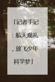 记者手记：航天观礼，放飞少年科学梦