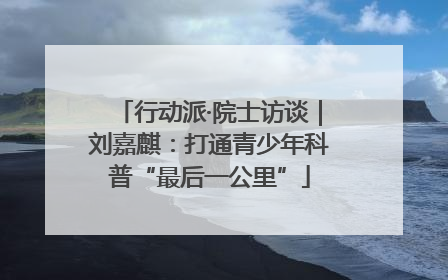 行动派·院士访谈｜刘嘉麒：打通青少年科普“最后一公里”