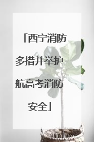西宁消防多措并举护航高考消防安全