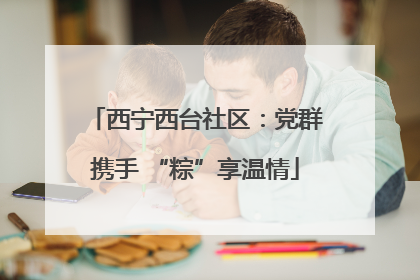 西宁西台社区：党群携手 “粽”享温情