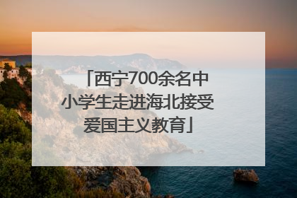 西宁700余名中小学生走进海北接受爱国主义教育
