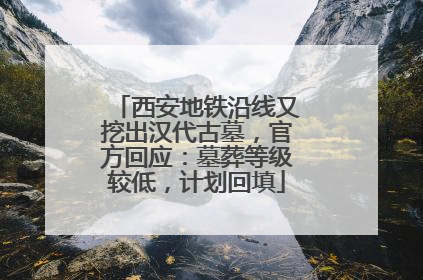 西安地铁沿线又挖出汉代古墓，官方回应：墓葬等级较低，计划回填
