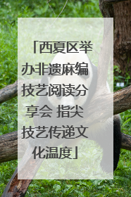 西夏区举办非遗麻编技艺阅读分享会 指尖技艺传递文化温度